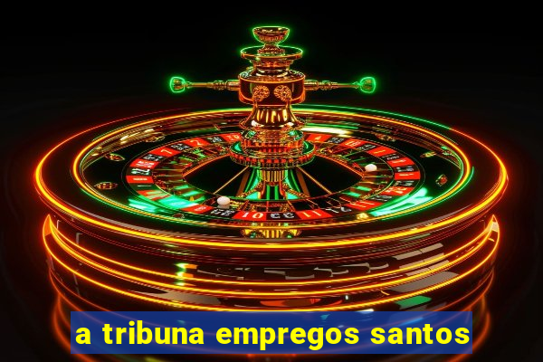 a tribuna empregos santos